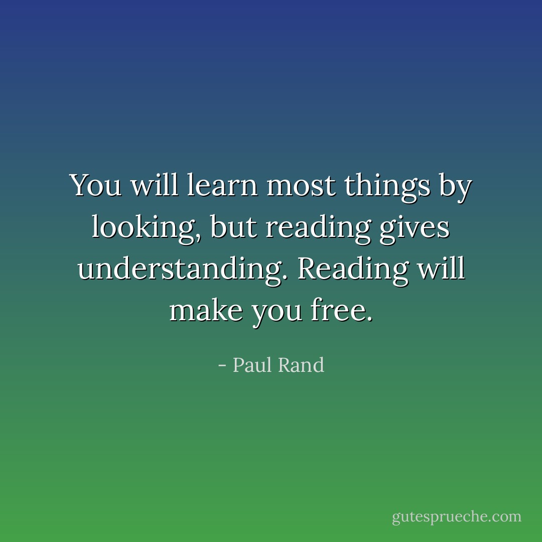 You will learn most things by looking, but reading gives understanding. Reading will make you free. - Paul Rand