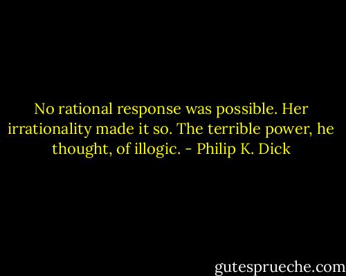 No rational response was possible. Her irrationality made it so. The terrible power, he thought, of illogic. - Philip K. Dick