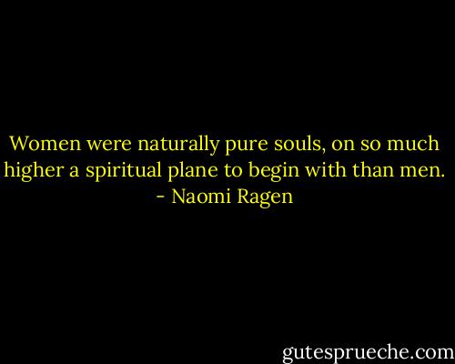 Women were naturally pure souls, on so much higher a spiritual plane to begin with than men. - Naomi Ragen