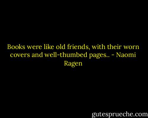 Books were like old friends, with their worn covers and well-thumbed pages.. - Naomi Ragen
