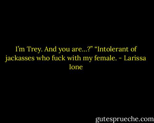 I’m Trey. And you are…?”<br />“Intolerant of jackasses who fuck with my female. - Larissa Ione