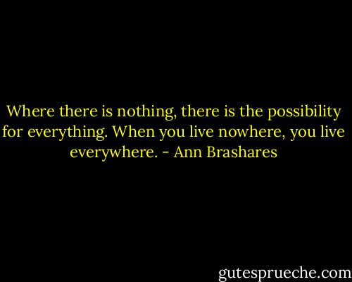 Where there is nothing, there is the possibility for everything. When you live nowhere, you live everywhere. - Ann Brashares