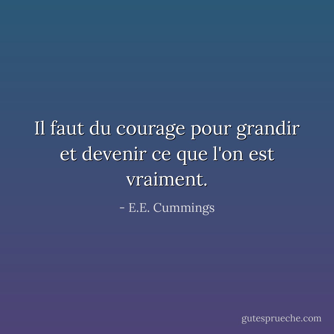 Il faut du courage pour grandir et devenir ce que l'on est vraiment. - E.E. Cummings