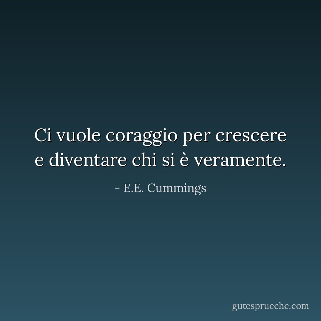 Ci vuole coraggio per crescere e diventare chi si è veramente. - E.E. Cummings