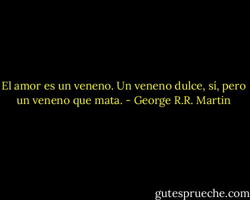 El amor es un veneno. Un veneno dulce, sí, pero un veneno que mata. - George R.R. Martin