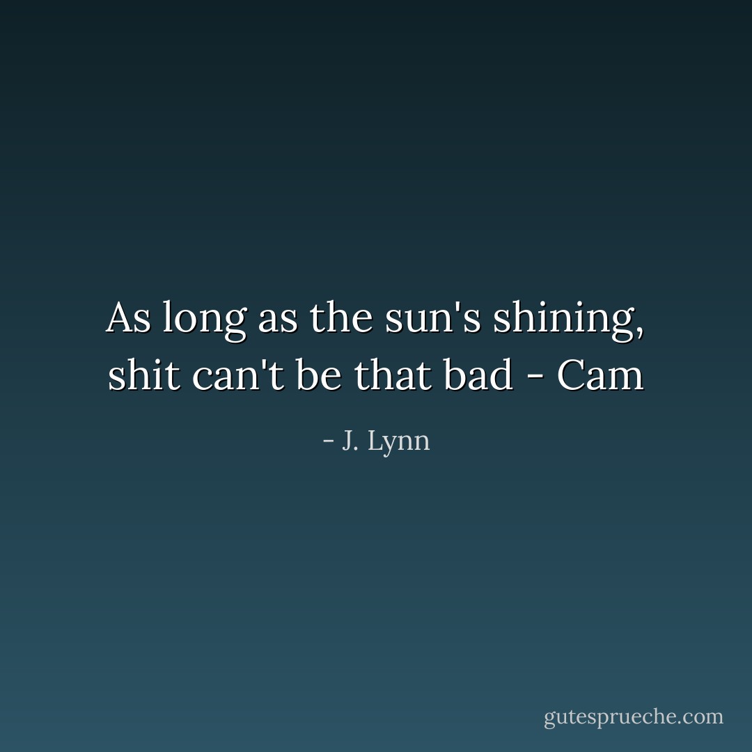 As long as the sun's shining, shit can't be that bad - Cam - J. Lynn