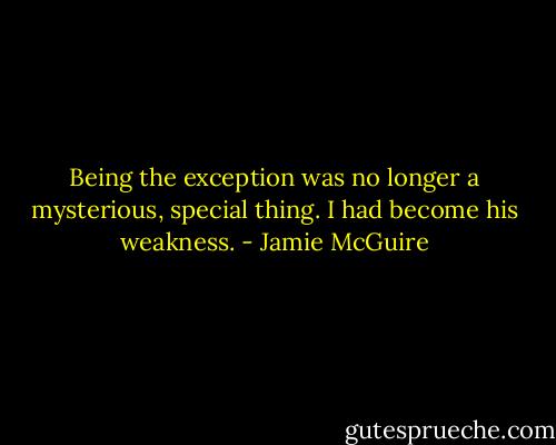 Being the exception was no longer a mysterious, special thing. I had become his weakness. - Jamie McGuire
