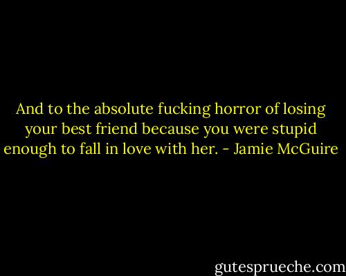 And to the absolute fucking horror of losing your best friend because you were stupid enough to fall in love with her. - Jamie McGuire