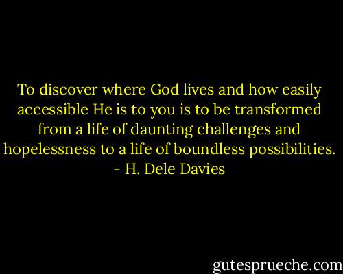 To discover where God lives and how easily accessible He is to you is to be transformed from a life of daunting challenges and hopelessness to a life of boundless possibilities. - H. Dele Davies