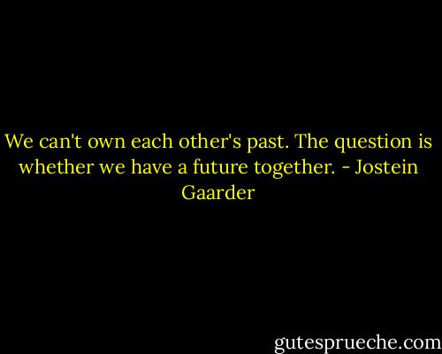We can't own each other's past. The question is whether we have a future together. - Jostein Gaarder