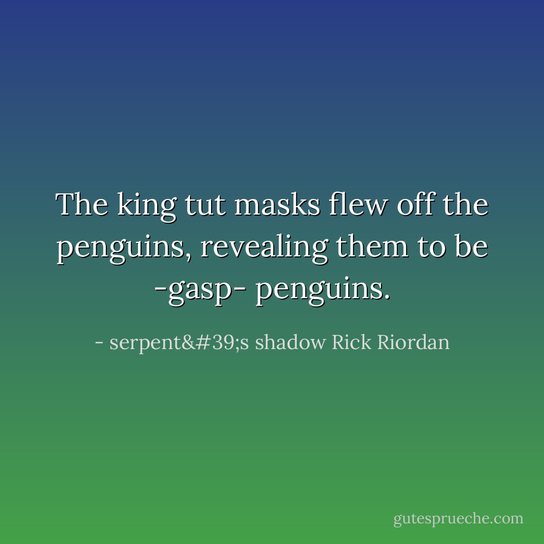 The king tut masks flew off the penguins, revealing them to be -gasp- penguins. - serpent's shadow Rick Riordan