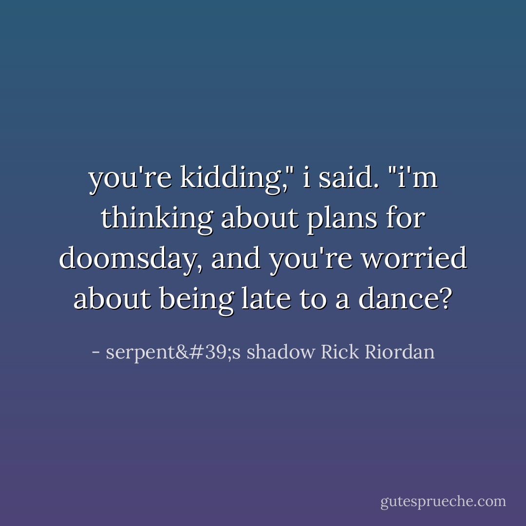 you're kidding," i said. "i'm thinking about plans for doomsday, and you're worried about being late to a dance? - serpent's shadow Rick Riordan