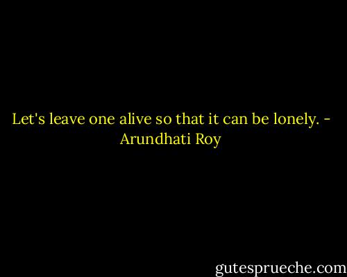 Let's leave one alive so that it can be lonely. - Arundhati Roy