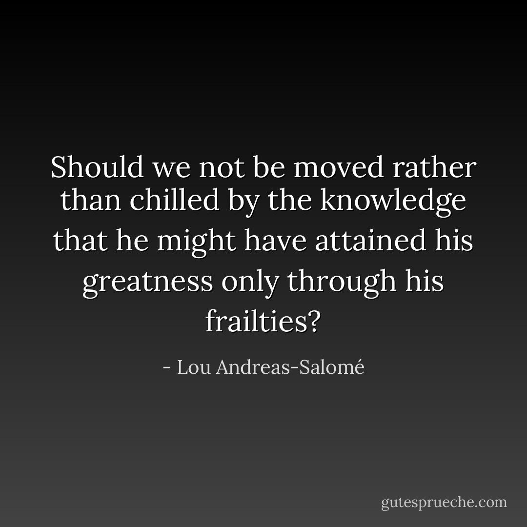 Should we not be moved rather than chilled by the knowledge that he might have attained his greatness only through his frailties? - Lou Andreas-Salomé