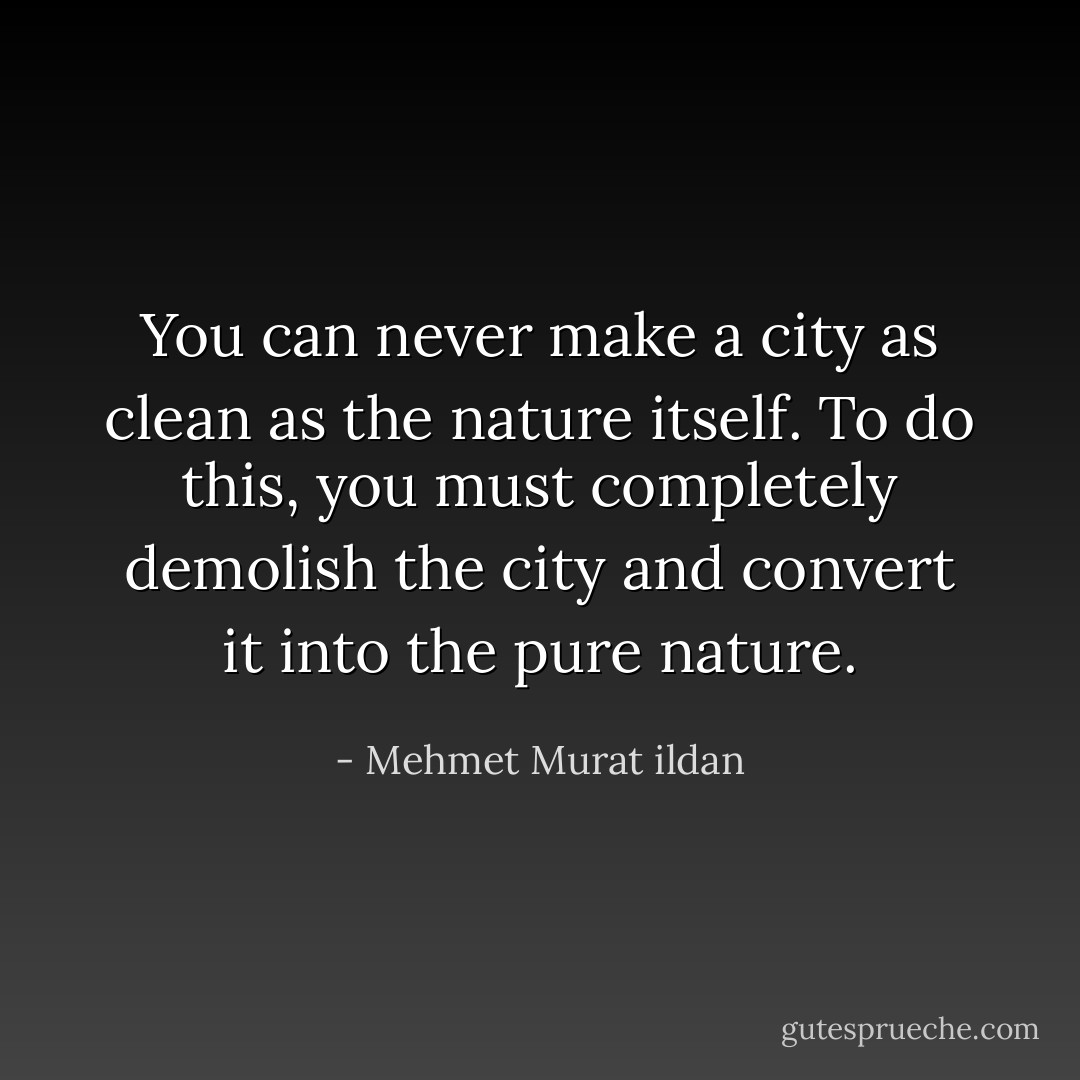 You can never make a city as clean as the nature itself. To do this, you must completely demolish the city and convert it into the pure nature. - Mehmet Murat ildan
