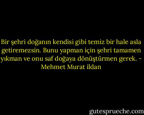 Bir şehri doğanın kendisi gibi temiz bir hale asla getiremezsin. Bunu yapman için şehri tamamen yıkman ve onu saf doğaya dönüştürmen gerek. - Mehmet Murat ildan