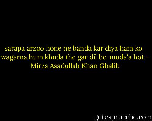 sarapa arzoo hone ne banda kar diya ham ko <br /><br />wagarna hum khuda the gar dil be-muda'a hot - Mirza Asadullah Khan Ghalib