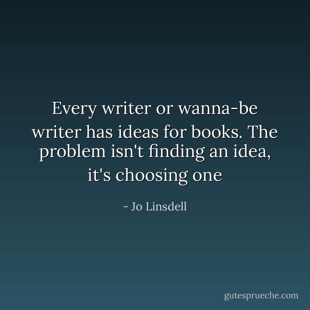 Every writer or wanna-be writer has ideas for books. The problem isn't finding an idea, it's choosing one - Jo Linsdell