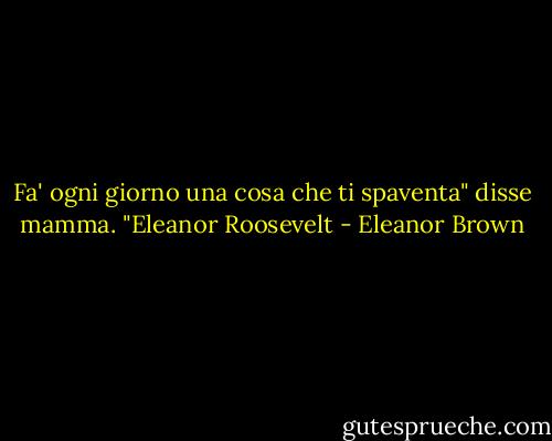 Fa' ogni giorno una cosa che ti spaventa" disse mamma. "Eleanor Roosevelt - Eleanor Brown