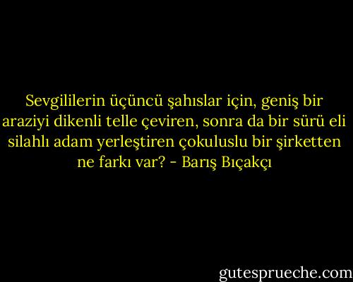 Sevgililerin üçüncü şahıslar için, geniş bir araziyi dikenli telle çeviren, sonra da bir sürü eli silahlı adam yerleştiren çokuluslu bir şirketten ne farkı var? - Barış Bıçakçı