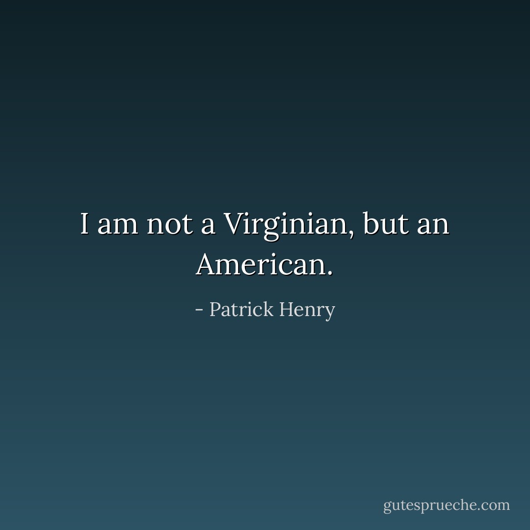 I am not a Virginian, but an American. - Patrick Henry