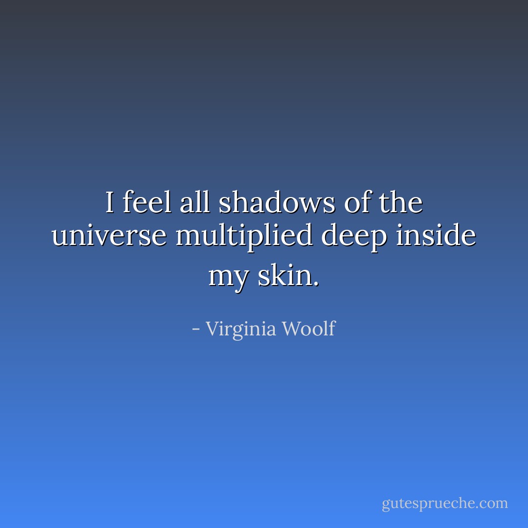 I feel all shadows of the universe multiplied deep inside my skin. - Virginia Woolf