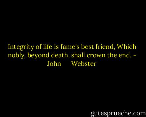 Integrity of life is fame's best friend,<br />Which nobly, beyond death, shall crown the end. - John      Webster