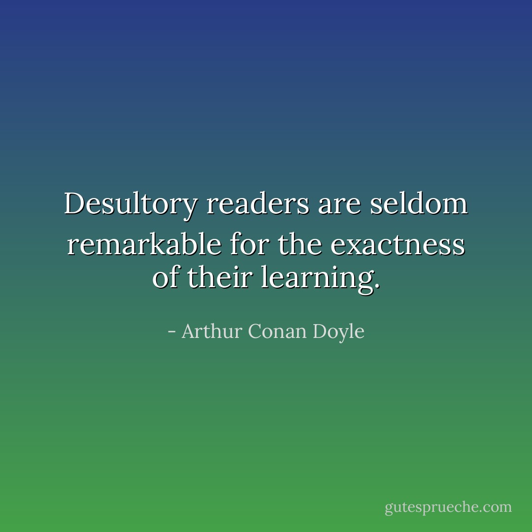 Desultory readers are seldom remarkable for the exactness of their learning. - Arthur Conan Doyle