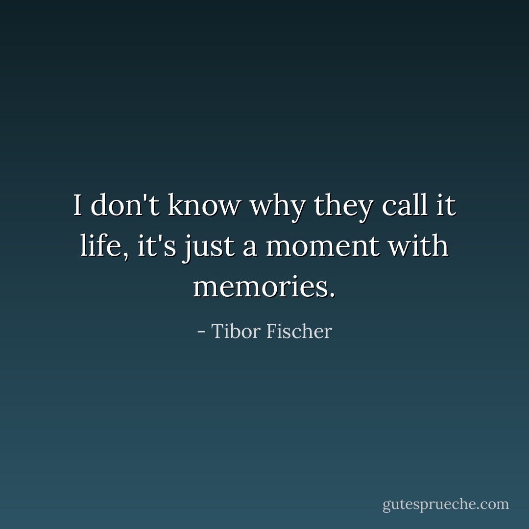 I don't know why they call it life, it's just a moment with memories. - Tibor Fischer