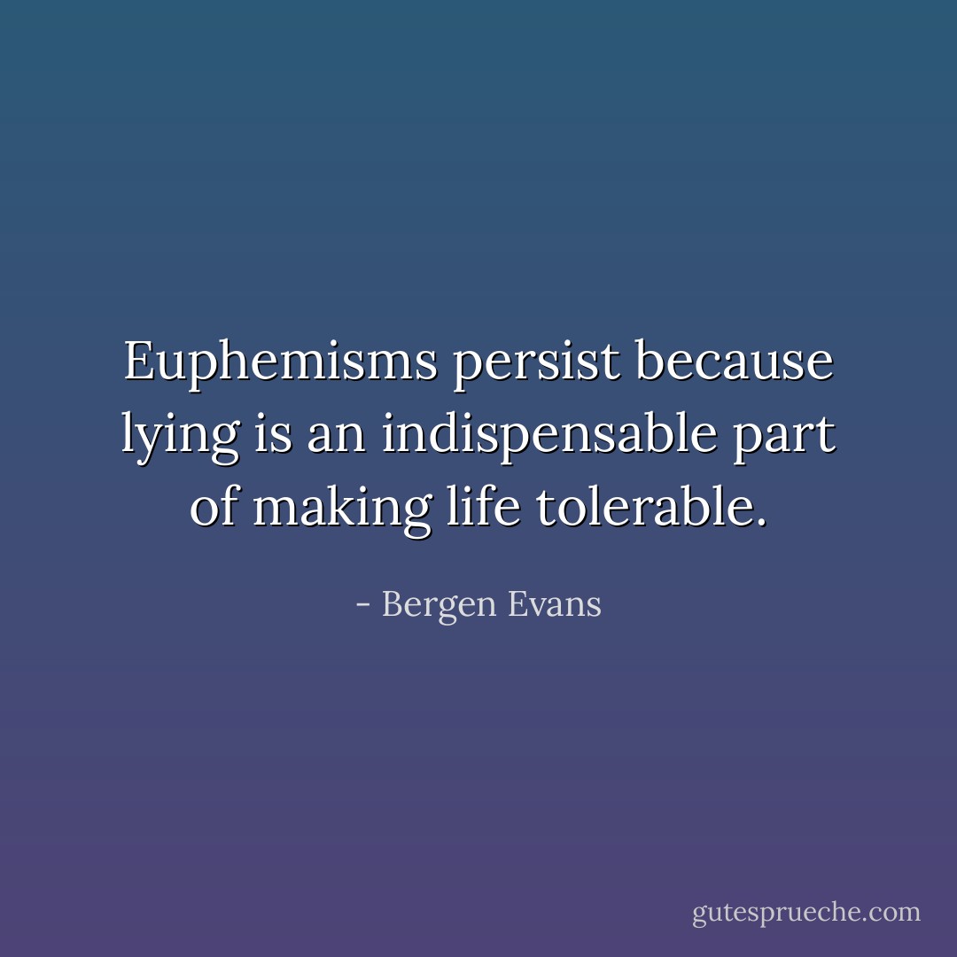 Euphemisms persist because lying is an indispensable part of making life tolerable. - Bergen Evans