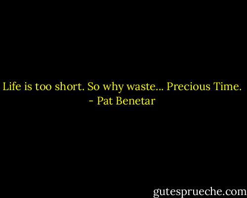 Life is too short. So why waste... Precious Time. - Pat Benetar