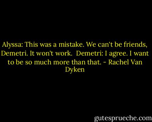 Alyssa: This was a mistake. We can't be friends, Demetri. It won't work.<br /><br />Demetri: I agree. I want to be so much more than that. - Rachel Van Dyken