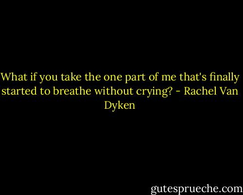 What if you take the one part of me that's finally started to breathe without crying? - Rachel Van Dyken