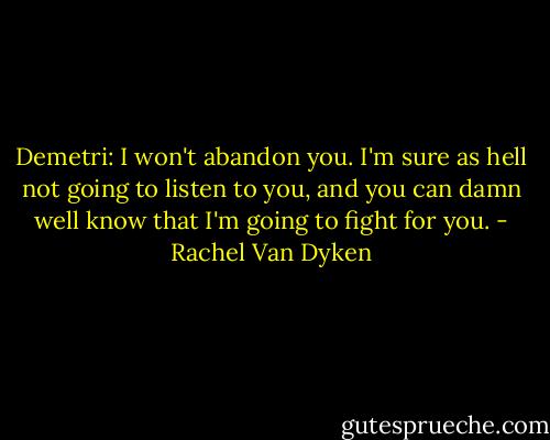 Demetri: I won't abandon you. I'm sure as hell not going to listen to you, and you can damn well know that I'm going to fight for you. - Rachel Van Dyken