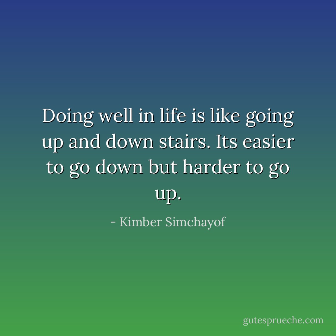 Doing well in life is like going up and down stairs.<br />Its easier to go down but harder to go up. - Kimber Simchayof