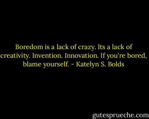 Boredom is a lack of crazy. Its a lack of creativity. Invention. Innovation. If you're bored, blame yourself. - Katelyn S. Bolds