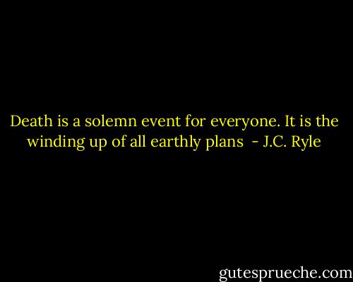 Death is a solemn event for everyone. It is the winding up of all earthly plans  - J.C. Ryle