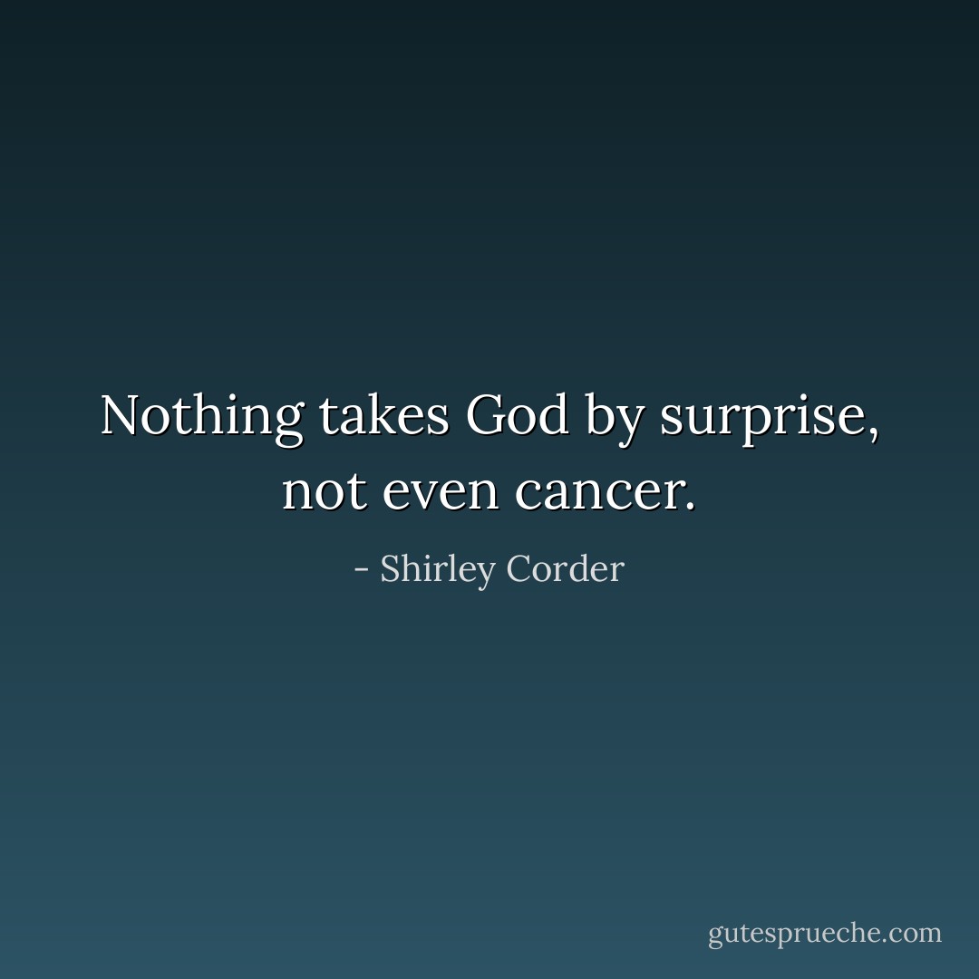 Nothing takes God by surprise, not even cancer. - Shirley Corder