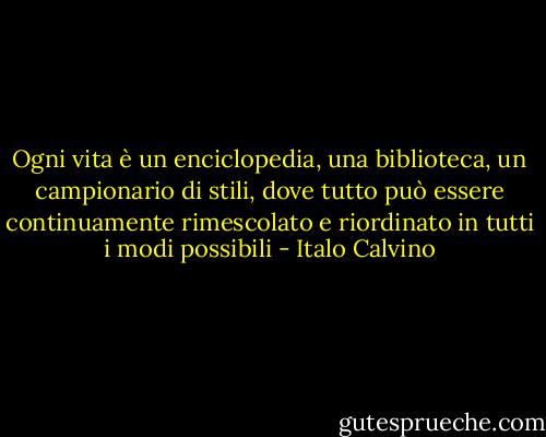 Ogni vita è un enciclopedia, una biblioteca, un campionario di stili, dove tutto può essere continuamente rimescolato e riordinato in tutti i modi possibili - Italo Calvino