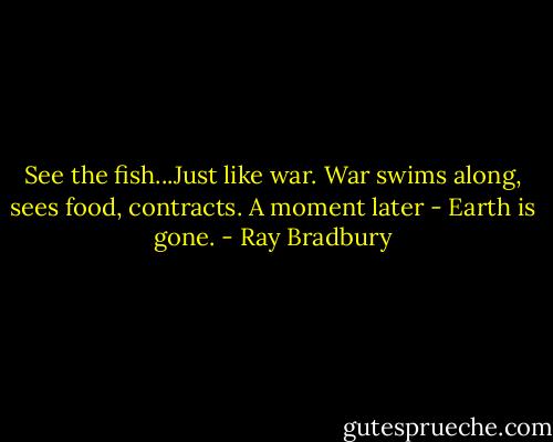 See the fish...Just like war. War swims along, sees food, contracts. A moment later - Earth is gone. - Ray Bradbury