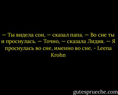 — Ты видела сон, — сказал папа. — Во сне ты и проснулась.<br />— Точно, — сказала Лидия. — Я проснулась во сне, именно во сне. - Leena Krohn