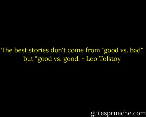 The best stories don't come from "good vs. bad" but "good vs. good. - Leo Tolstoy