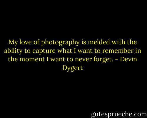 My love of photography is melded with the ability to capture what I want to remember in the moment I want to never forget. - Devin Dygert