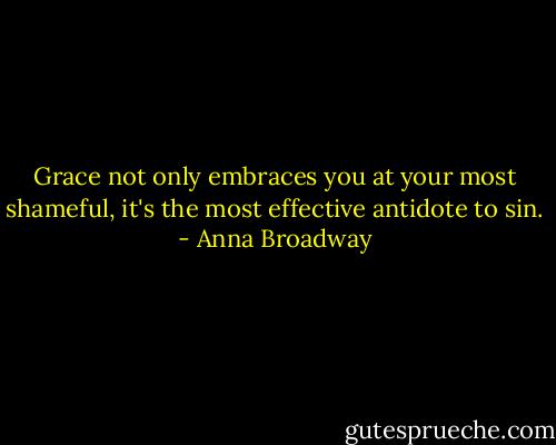 Grace not only embraces you at your most shameful, it's the most effective antidote to sin. - Anna Broadway