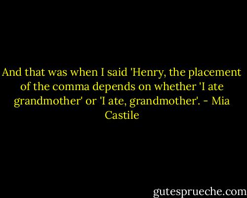 And that was when I said 'Henry, the placement of the comma depends on whether 'I ate grandmother' or 'I ate, grandmother'. - Mia Castile