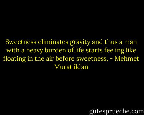 Sweetness eliminates gravity and thus a man with a heavy burden of life starts feeling like floating in the air before sweetness. - Mehmet Murat ildan