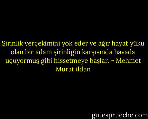 Şirinlik yerçekimini yok eder ve ağır hayat yükü olan bir adam şirinliğin karşısında havada uçuyormuş gibi hissetmeye başlar. - Mehmet Murat ildan