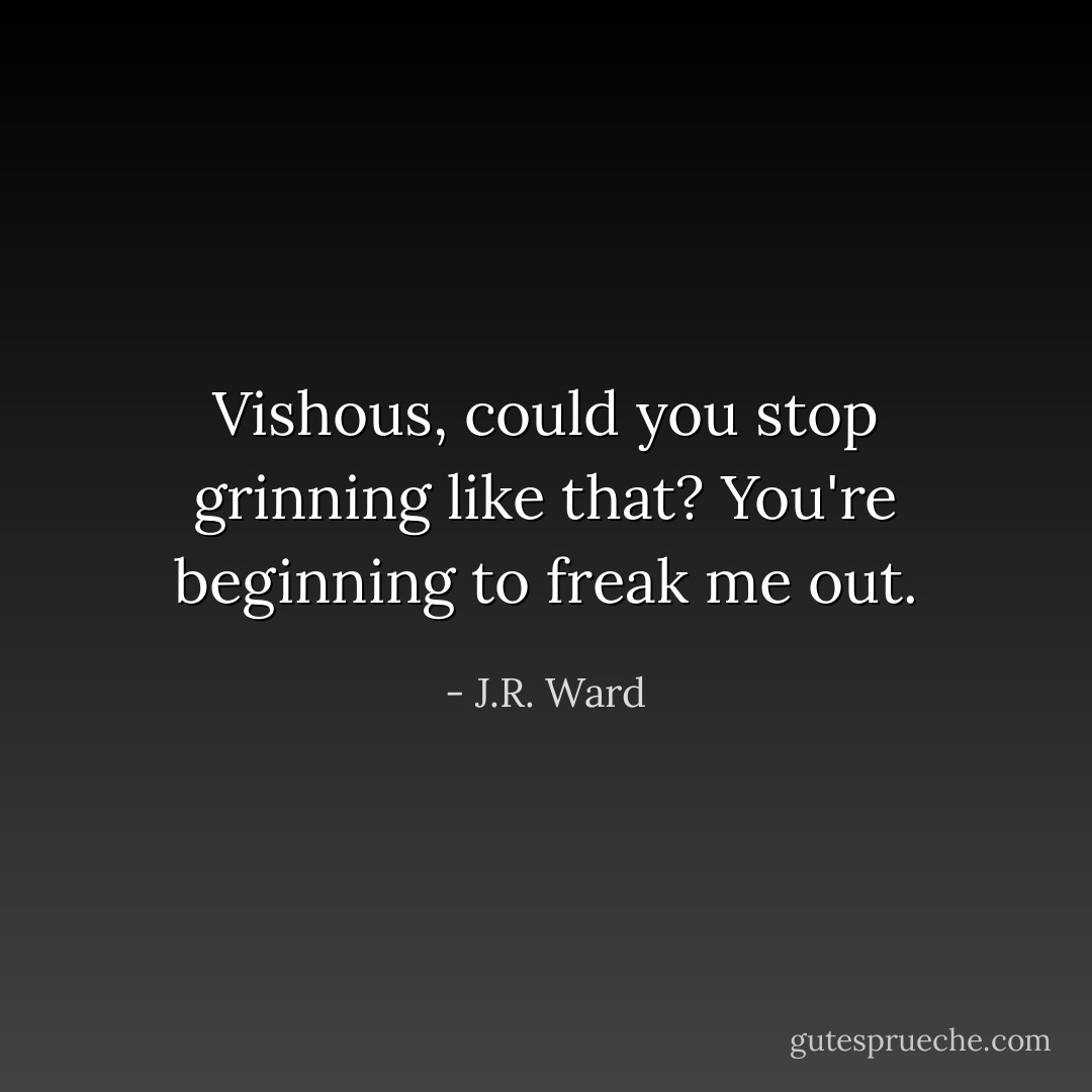 Vishous, could you stop grinning like that? You're beginning to freak me out. - J.R. Ward