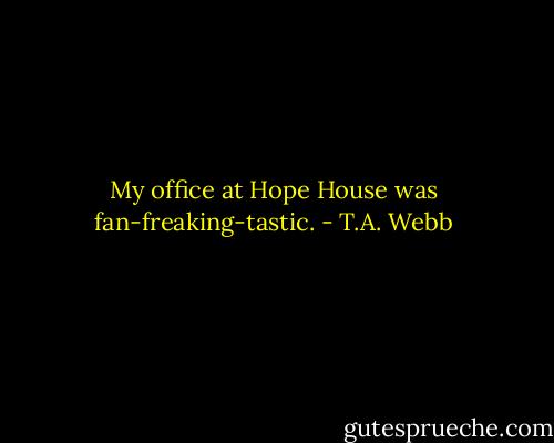 My office at Hope House was fan-freaking-tastic. - T.A. Webb