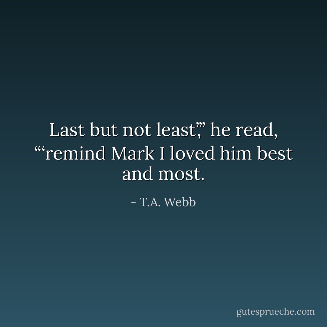 Last but not least’,” he read, “‘remind Mark I loved him best and most. - T.A. Webb